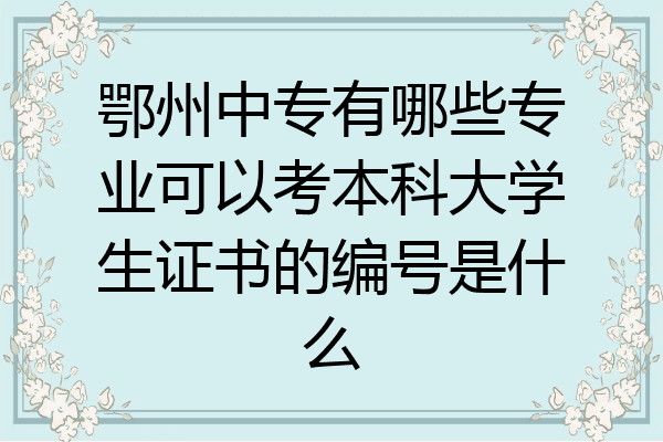 鄂州中专有哪些专业可以考本科大学生证书的编号是什么