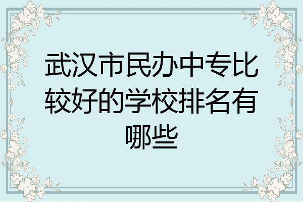 武汉市民办中专比较好的学校排名有哪些