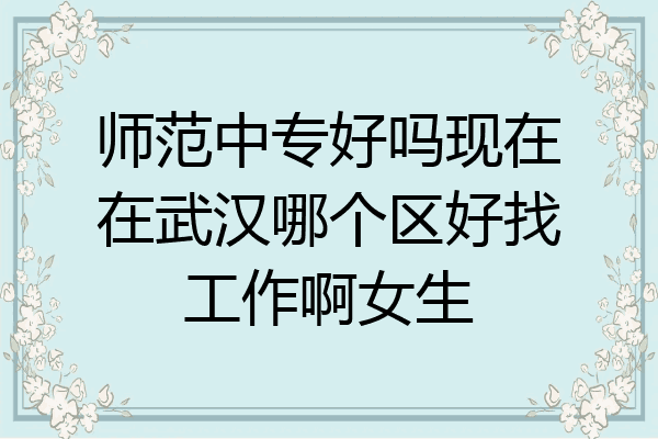 师范中专好吗现在在武汉哪个区好找工作啊女生