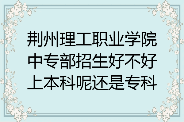 荆州理工职业学院中专部招生好不好上本科呢还是专科