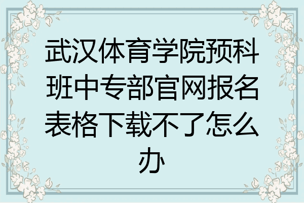 武汉体育学院预科班中专部官网报名表格下载不了怎么办