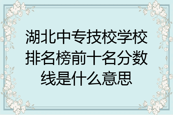 湖北中专技校学校排名榜前十名分数线是什么意思