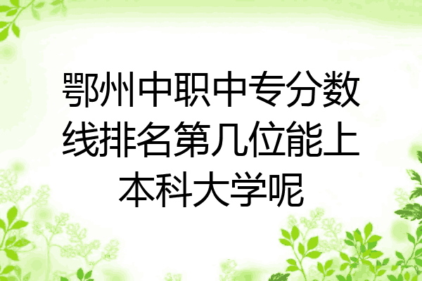 鄂州中职中专分数线排名第几位能上本科大学呢