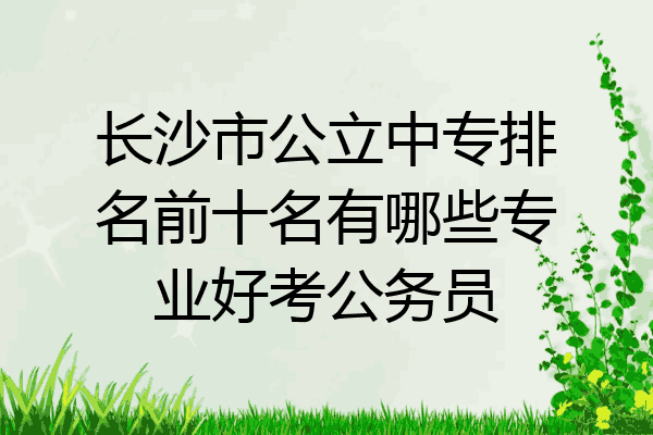 长沙市公立中专排名前十名有哪些专业好考公务员