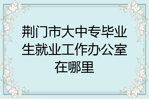 荆门市大中专毕业生就业工作办公室在哪里