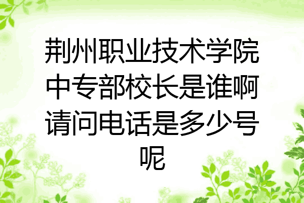 荆州职业技术学院中专部校长是谁啊请问电话是多少号呢