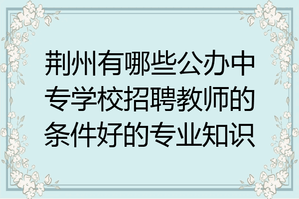 荆州有哪些公办中专学校招聘教师的条件好的专业知识