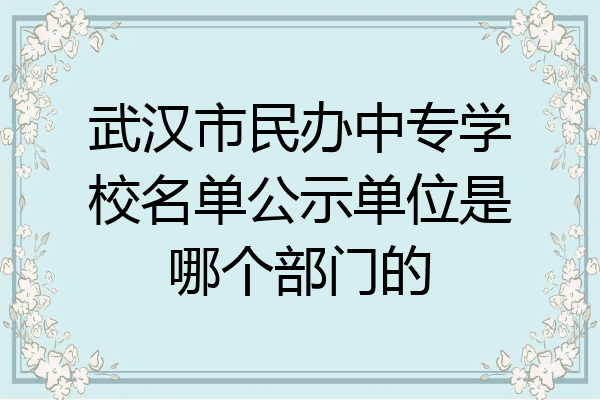武汉市民办中专学校名单公示单位是哪个部门的