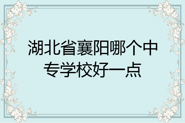 湖北省襄阳哪个中专学校好一点