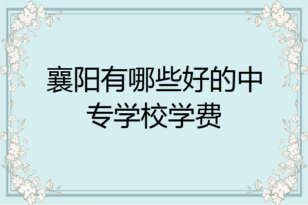 襄阳有哪些好的中专学校学费