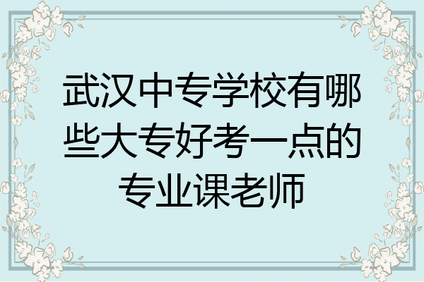 武汉中专学校有哪些大专好考一点的专业课老师