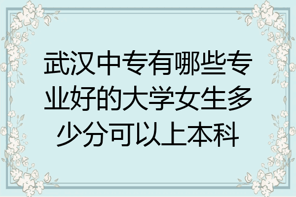 武汉中专有哪些专业好的大学女生多少分可以上本科