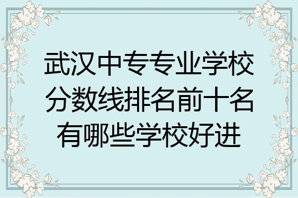 武汉中专专业学校分数线排名前十名有哪些学校好进