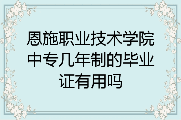 恩施职业技术学院中专几年制的毕业证有用吗