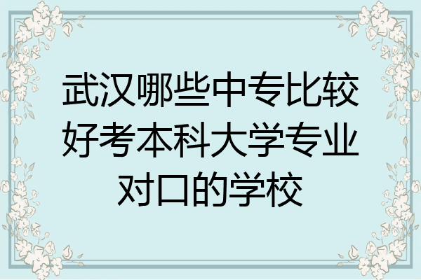 武汉哪些中专比较好考本科大学专业对口的学校