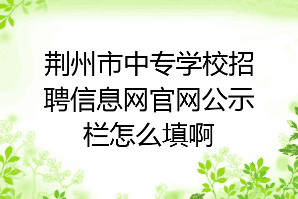 荆州市中专学校招聘信息网官网公示栏怎么填啊
