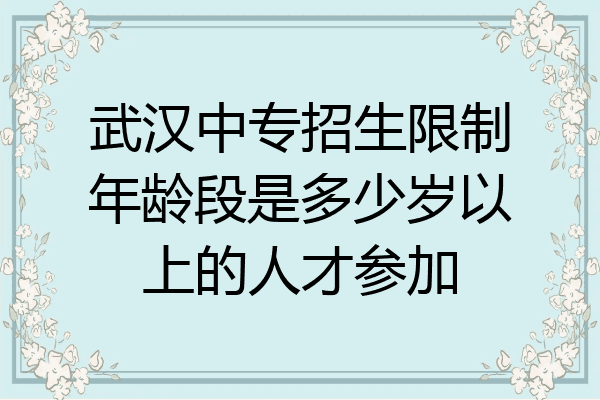 武汉中专招生限制年龄段是多少岁以上的人才参加