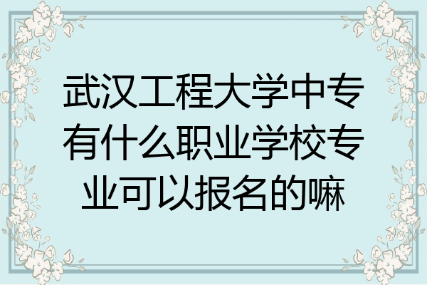 武汉工程大学中专有什么职业学校专业可以报名的嘛