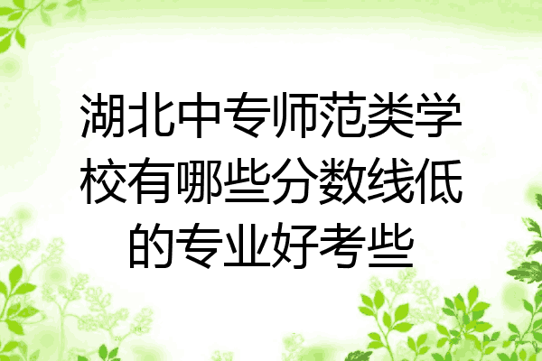 湖北中专师范类学校有哪些分数线低的专业好考些