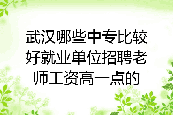 武汉哪些中专比较好就业单位招聘老师工资高一点的