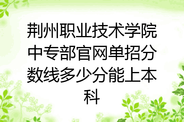 荆州职业技术学院中专部官网单招分数线多少分能上本科