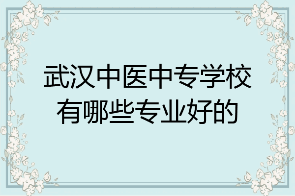 武汉中医中专学校有哪些专业好的