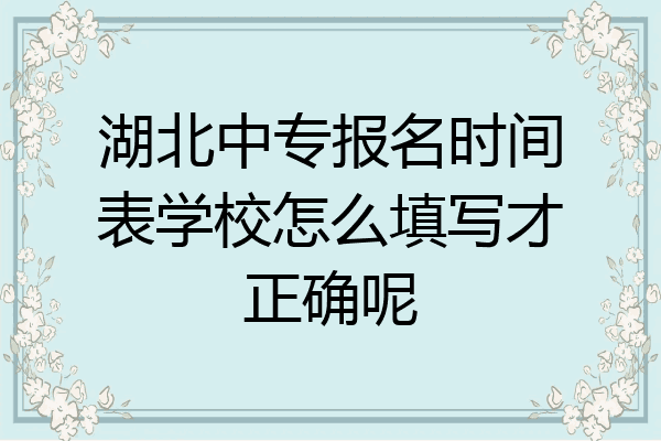 湖北中专报名时间表学校怎么填写才正确呢