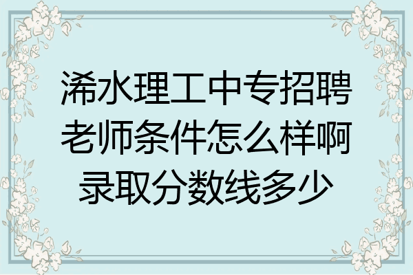 浠水理工中专招聘老师条件怎么样啊录取分数线多少