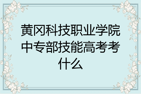黄冈科技职业学院中专部技能高考考什么
