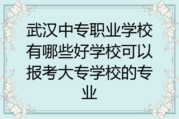武汉中专职业学校有哪些好学校可以报考大专学校的专业