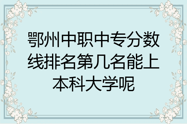 鄂州中职中专分数线排名第几名能上本科大学呢