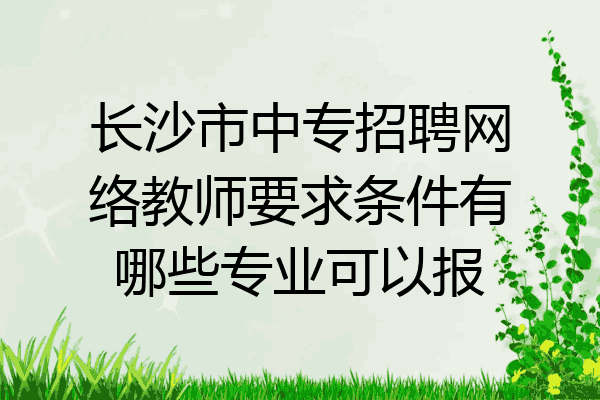 长沙市中专招聘网络教师要求条件有哪些专业可以报