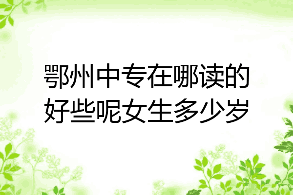 鄂州中专在哪读的好些呢女生多少岁