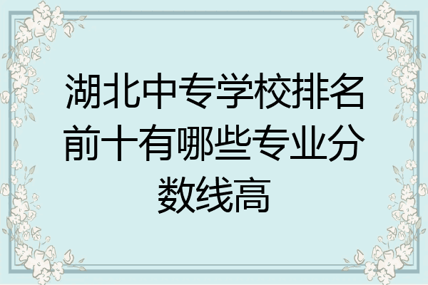 湖北中专学校排名前十有哪些专业分数线高