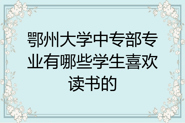 鄂州大学中专部专业有哪些学生喜欢读书的