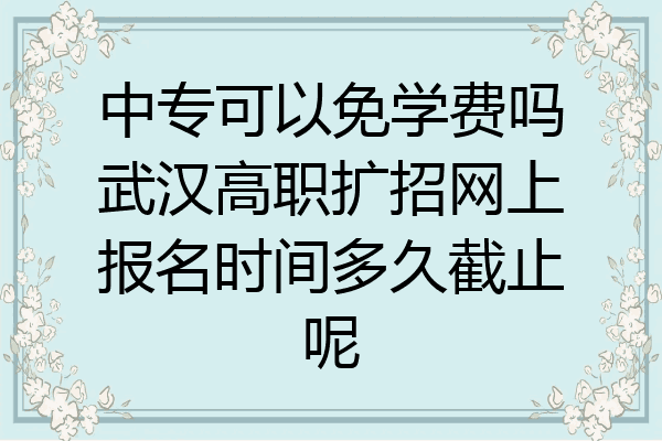 中专可以免学费吗武汉高职扩招网上报名时间多久截止呢