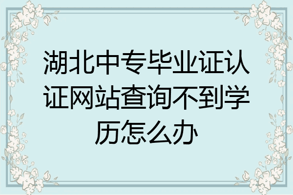 湖北中专毕业证认证网站查询不到学历怎么办