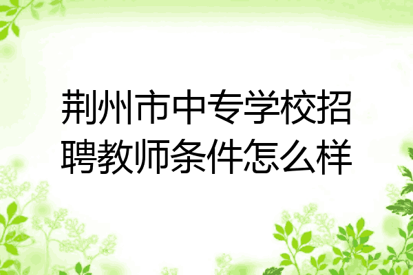 荆州市中专学校招聘教师条件怎么样