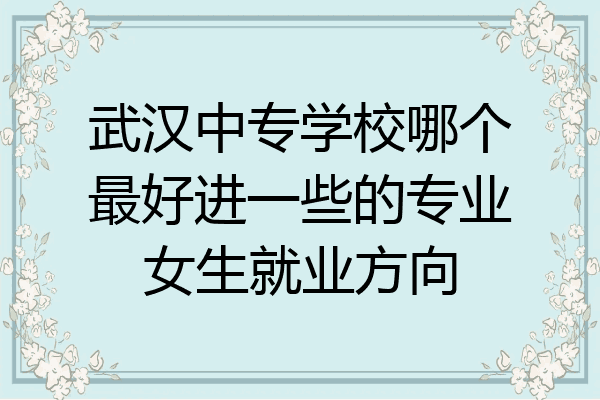 武汉中专学校哪个最好进一些的专业女生就业方向