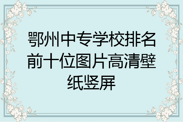 鄂州中专学校排名前十位图片高清壁纸竖屏