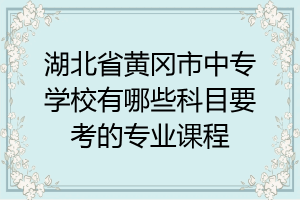 湖北省黄冈市中专学校有哪些科目要考的专业课程