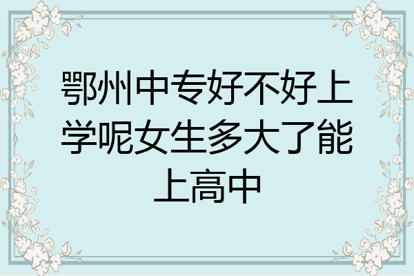 鄂州中专好不好上学呢女生多大了能上高中