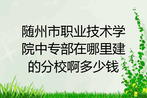 随州市职业技术学院中专部在哪里建的分校啊多少钱