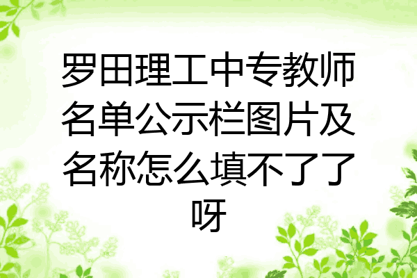 罗田理工中专教师名单公示栏图片及名称怎么填不了了呀