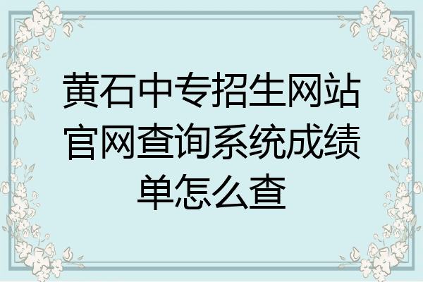 黄石中专招生网站官网查询系统成绩单怎么查