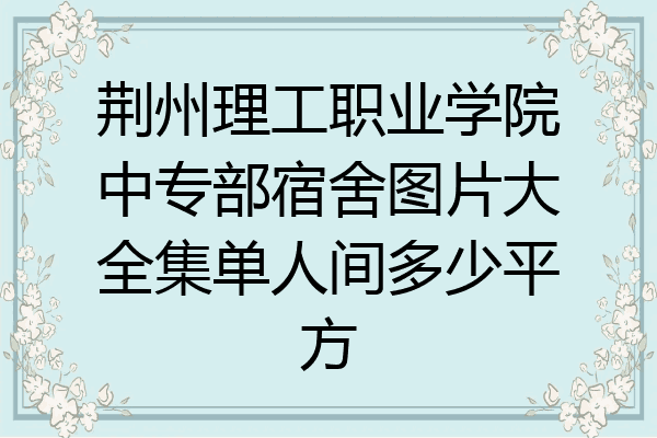 荆州理工职业学院中专部宿舍图片大全集单人间多少平方