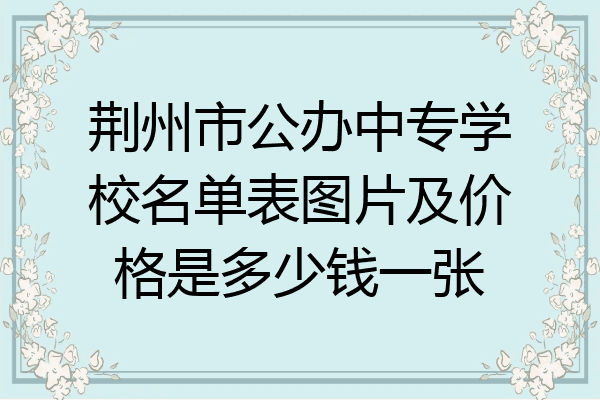 荆州市公办中专学校名单表图片及价格是多少钱一张