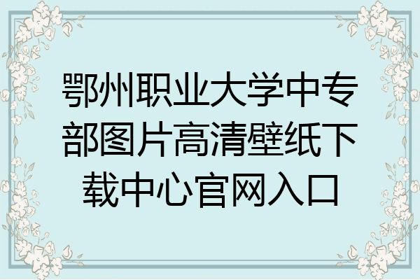 鄂州职业大学中专部图片高清壁纸下载中心官网入口
