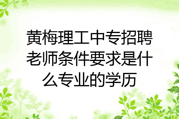 黄梅理工中专招聘老师条件要求是什么专业的学历