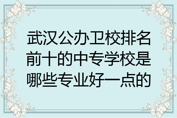 武汉公办卫校排名前十的中专学校是哪些专业好一点的